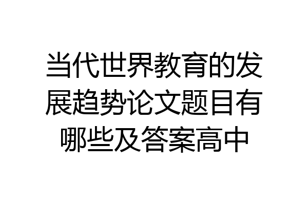当代世界教育的发展趋势论文题目有哪些及答案高中