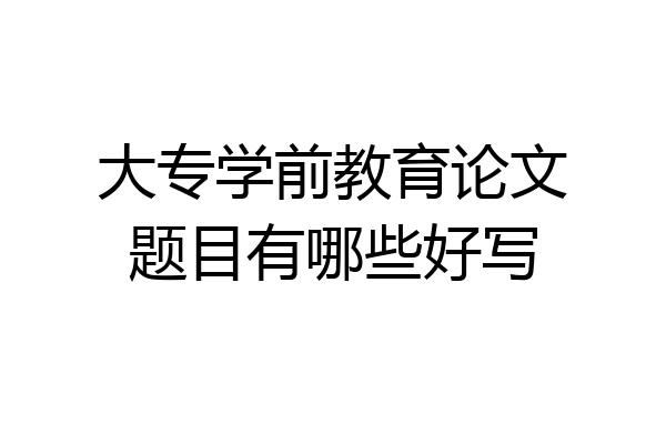 大专学前教育论文题目有哪些好写