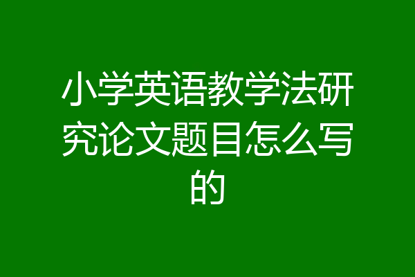 小学英语教学法研究论文题目怎么写的