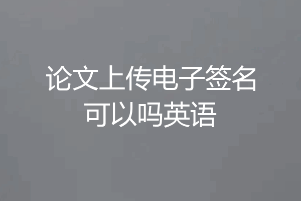 论文上传电子签名可以吗英语