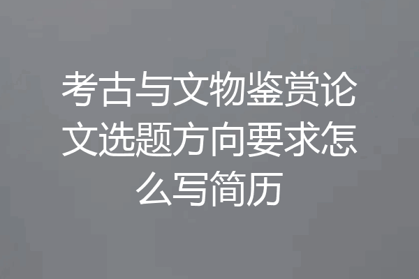 考古与文物鉴赏论文选题方向要求怎么写简历