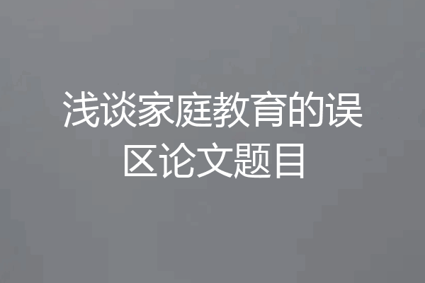 浅谈家庭教育的误区论文题目