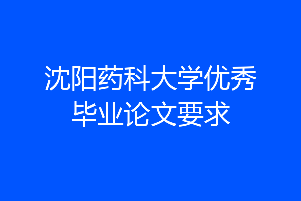 沈阳药科大学优秀毕业论文要求