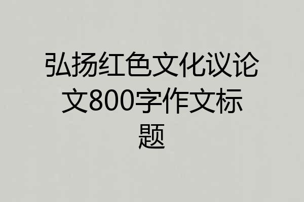 弘扬红色文化议论文800字作文标题
