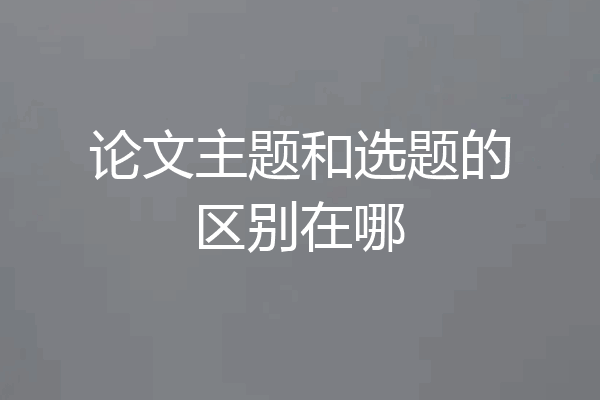 论文主题和选题的区别在哪