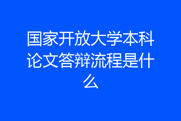 国家开放大学本科论文答辩流程是什么