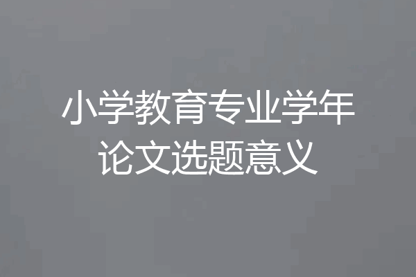 小学教育专业学年论文选题意义