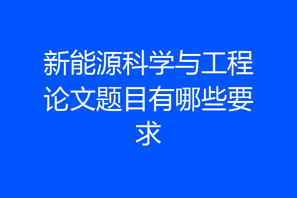 新能源科学与工程论文题目有哪些要求