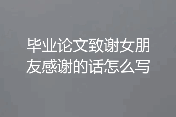 毕业论文致谢女朋友感谢的话怎么写