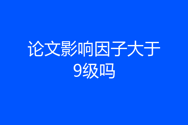 论文影响因子大于9级吗