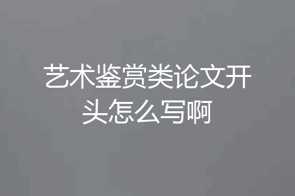 艺术鉴赏类论文开头怎么写啊