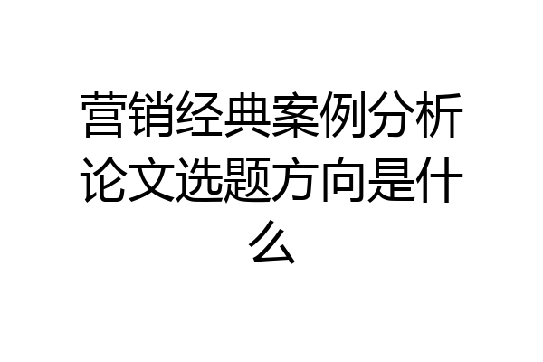 营销经典案例分析论文选题方向是什么