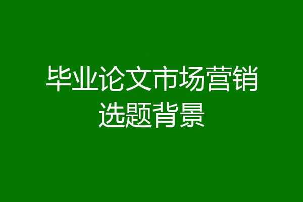 毕业论文市场营销选题背景