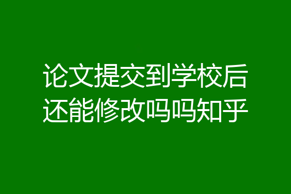 论文提交到学校后还能修改吗吗知乎