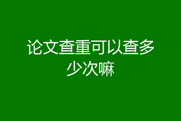 论文查重可以查多少次嘛