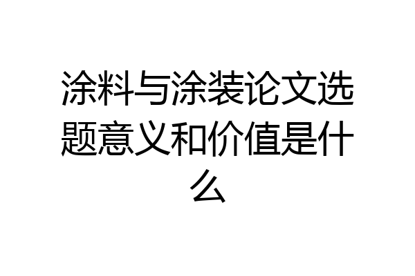 涂料与涂装论文选题意义和价值是什么
