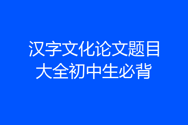 汉字文化论文题目大全初中生必背