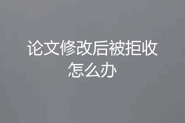论文修改后被拒收怎么办