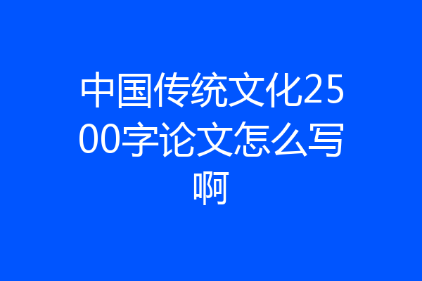 中国传统文化2500字论文怎么写啊