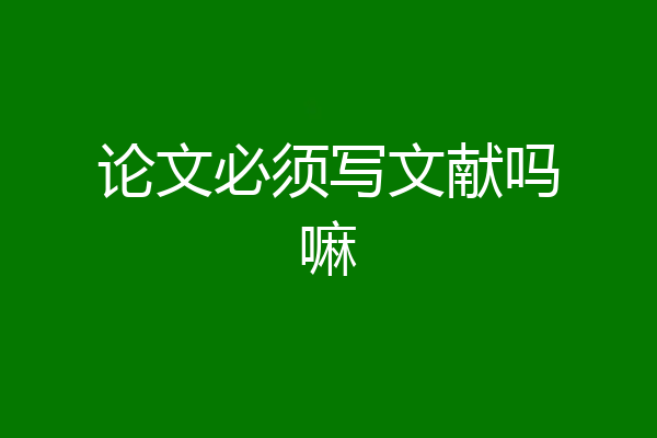 论文必须写文献吗嘛