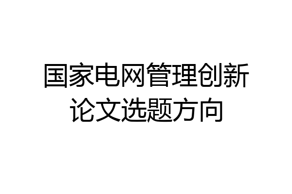 国家电网管理创新论文选题方向