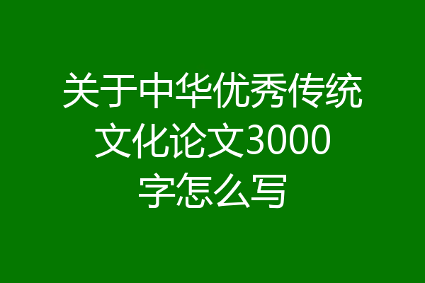 关于中华优秀传统文化论文3000字怎么写