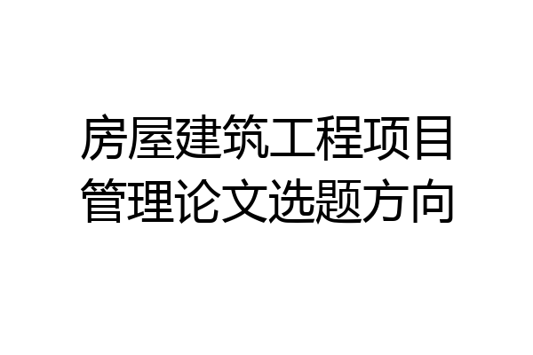 房屋建筑工程项目管理论文选题方向