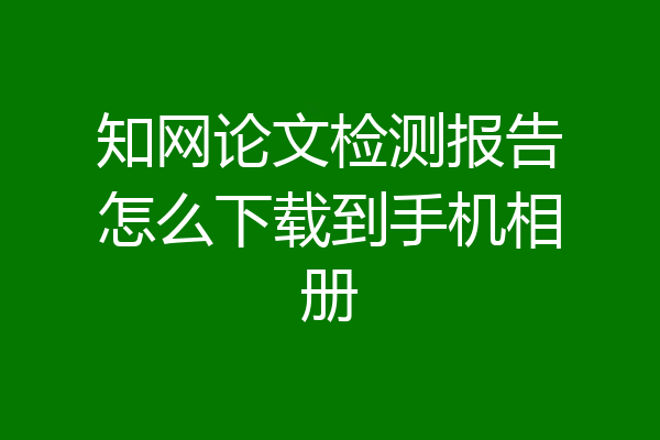 知网论文检测报告怎么下载到手机相册