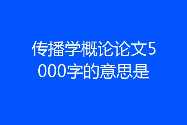 传播学概论论文5000字的意思是