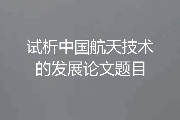 试析中国航天技术的发展论文题目