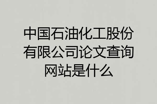 中国石油化工股份有限公司论文查询网站是什么