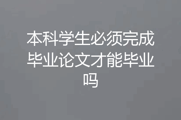本科学生必须完成毕业论文才能毕业吗