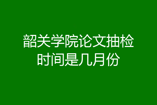 韶关学院论文抽检时间是几月份
