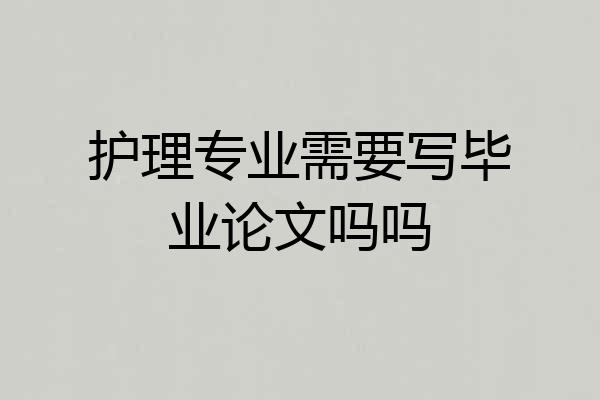 护理专业需要写毕业论文吗吗