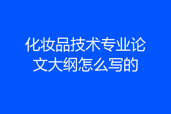 化妆品技术专业论文大纲怎么写的