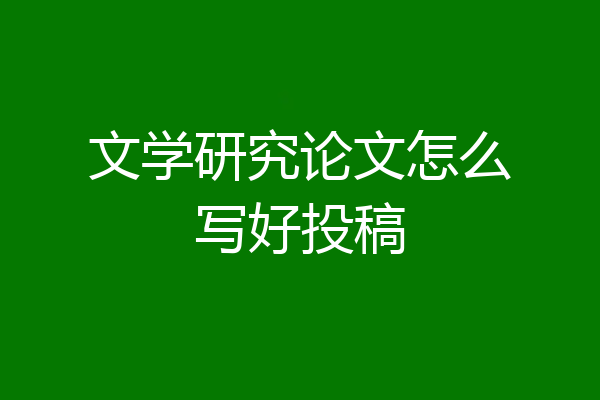 文学研究论文怎么写好投稿