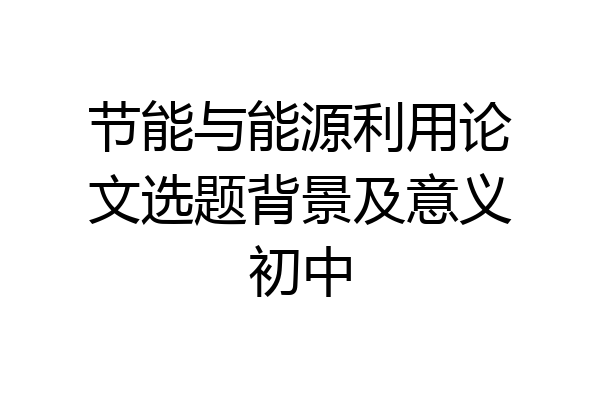 节能与能源利用论文选题背景及意义初中