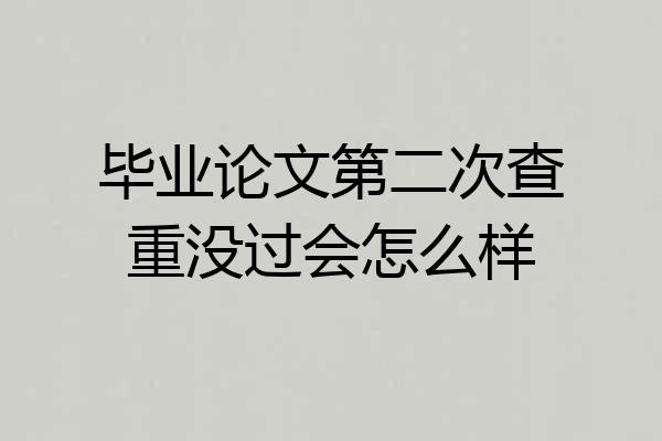 毕业论文第二次查重没过会怎么样