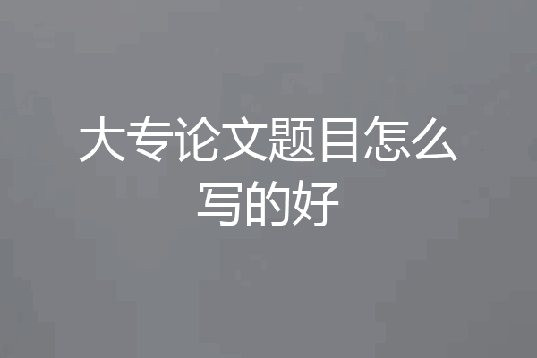大专论文题目怎么写的好