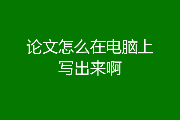 论文怎么在电脑上写出来啊