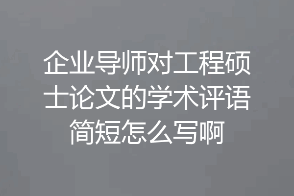 企业导师对工程硕士论文的学术评语简短怎么写啊
