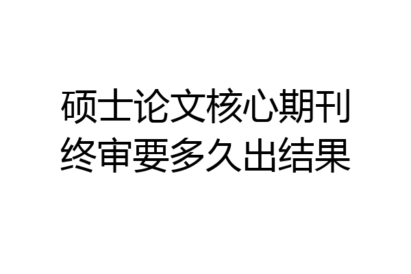 硕士论文核心期刊终审要多久出结果