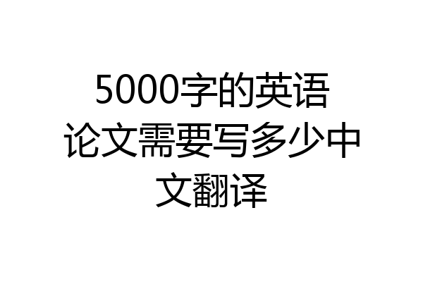5000字的英语论文需要写多少中文翻译