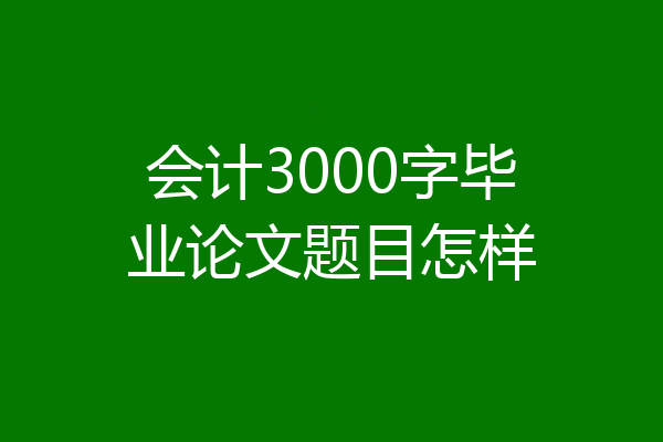 会计3000字毕业论文题目怎样