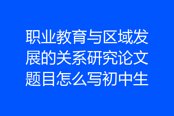 职业教育与区域发展的关系研究论文题目怎么写初中生