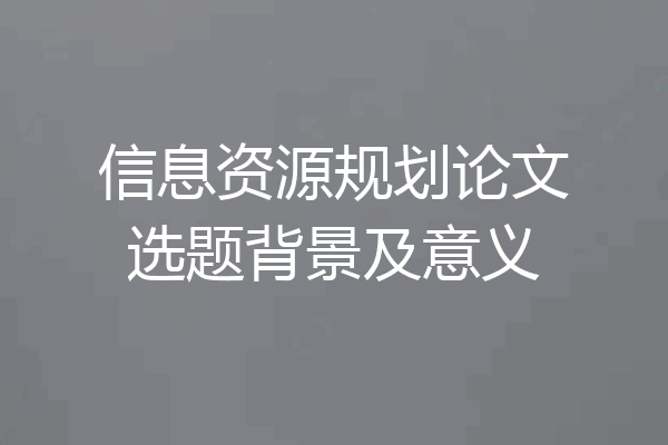 信息资源规划论文选题背景及意义