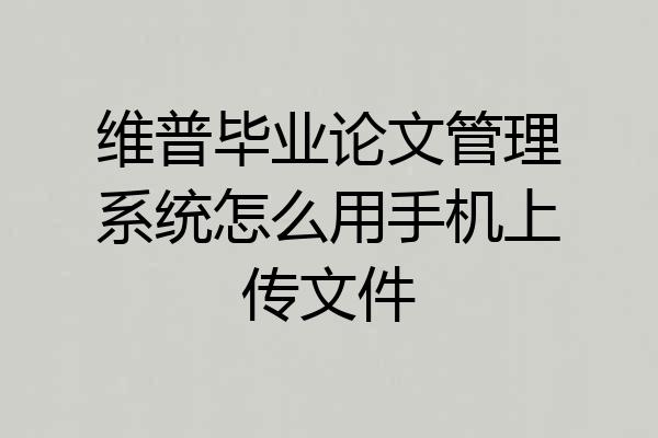 维普毕业论文管理系统怎么用手机上传文件
