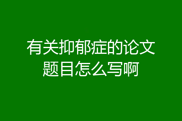 有关抑郁症的论文题目怎么写啊