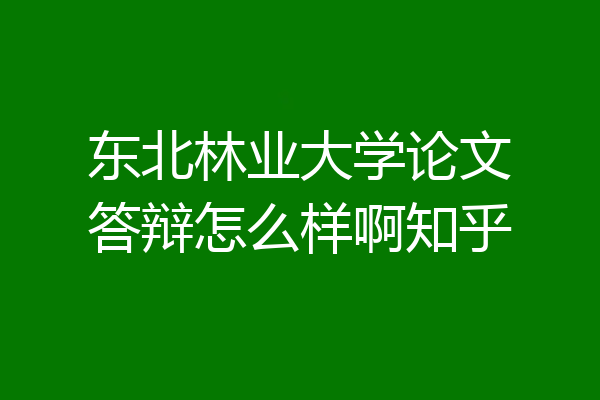 东北林业大学论文答辩怎么样啊知乎