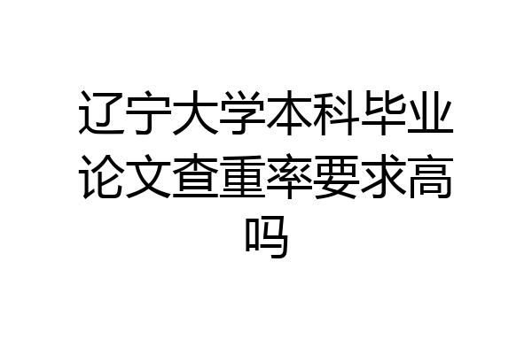 辽宁大学本科毕业论文查重率要求高吗